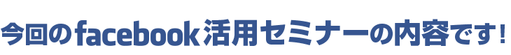 今回のFacebook活用セミナーの内容です！