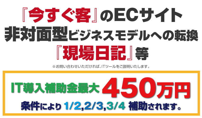 『今すぐ客』のECサイト非対面型ビジネスモデルへの転換『現場日記』等。IT導入補助金最大450万円。条件により1/2,2/3,3/4 補助されます。