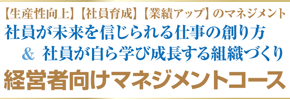 【生産性向上】【社員育成】【業績アップ】のマネジメント 社員が未来を信じられる仕事の創り方＆社員が自ら学び成長する組織づくり経営者向けマネジメントコース