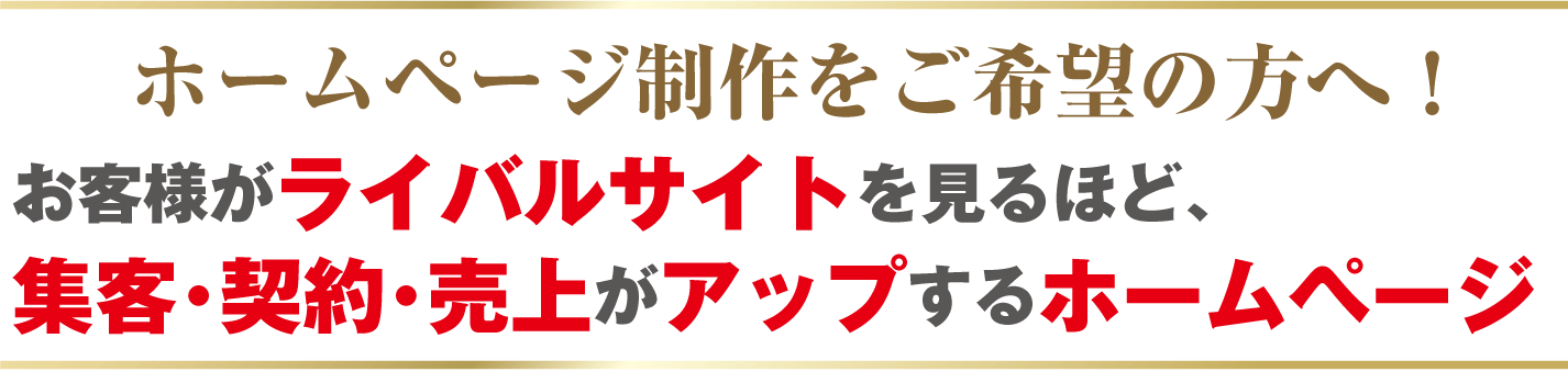 集客･契約･売上がアップするホームページお客様がライバルサイトを見るほど、ホームページ制作をご希望の方へ！