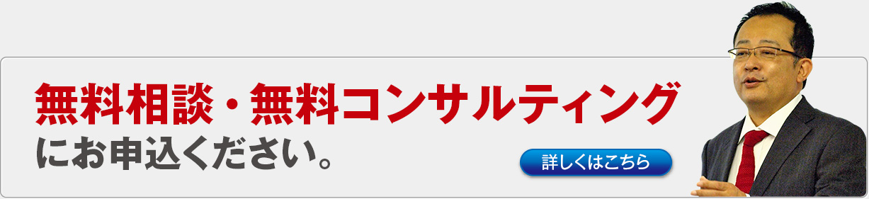無料相談・無料コンサルティングにお申込ください。詳しくはこちら