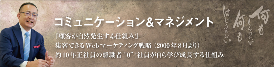 コミュニケーション＆マネジメント　2003年ドラッカーマネジメントを実践！約10年正社員の離職者“0”2005年7月日本初のコミュニケーション専門スクール設立。