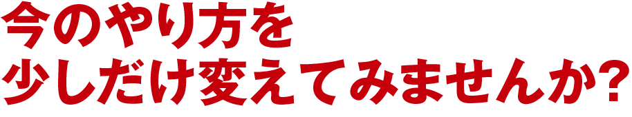 今のやり方を少しだけ変えてみませんか？