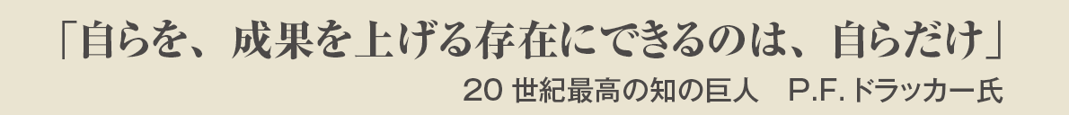 「自らを、成果を上げる存在にできるのは、自らだけ」20世紀最高の知の巨人　P.F.ドラッカー氏